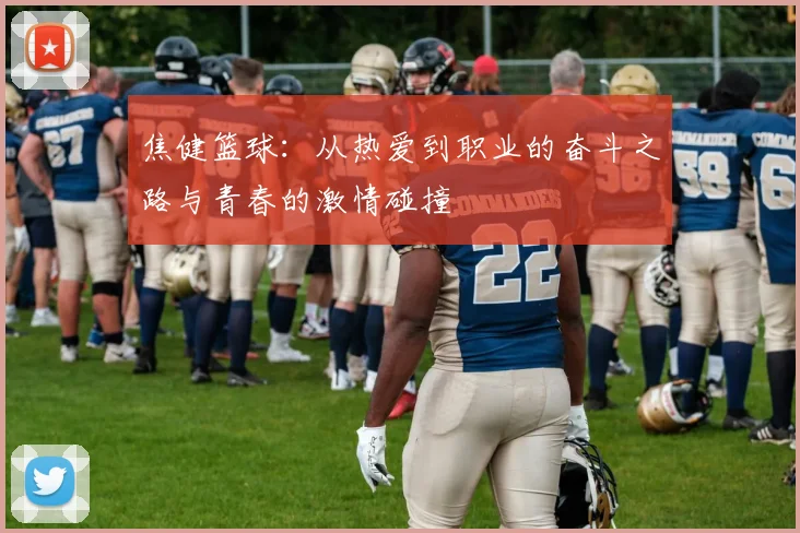 焦健篮球：从热爱到职业的奋斗之路与青春的激情碰撞