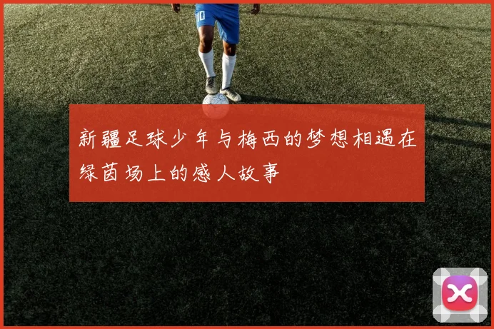 新疆足球少年与梅西的梦想相遇在绿茵场上的感人故事