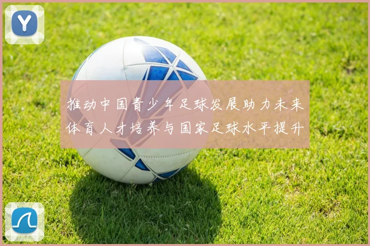 推动中国青少年足球发展助力未来体育人才培养与国家足球水平提升