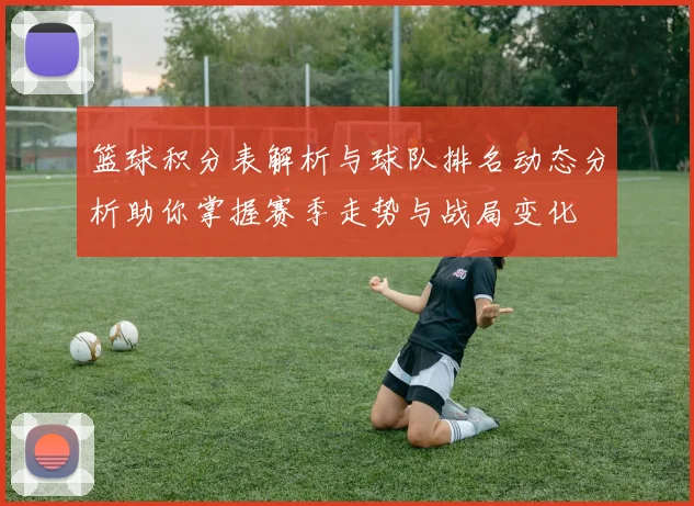 篮球积分表解析与球队排名动态分析助你掌握赛季走势与战局变化