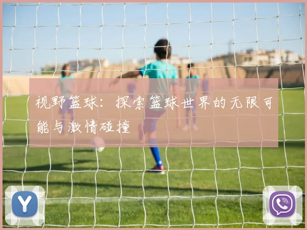 视野篮球：探索篮球世界的无限可能与激情碰撞