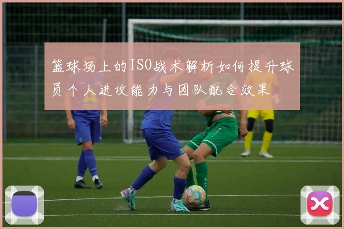 篮球场上的ISO战术解析如何提升球员个人进攻能力与团队配合效果