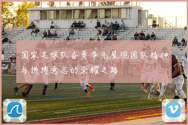 国家足球队奋勇争先展现团队精神与拼搏意志的荣耀之路