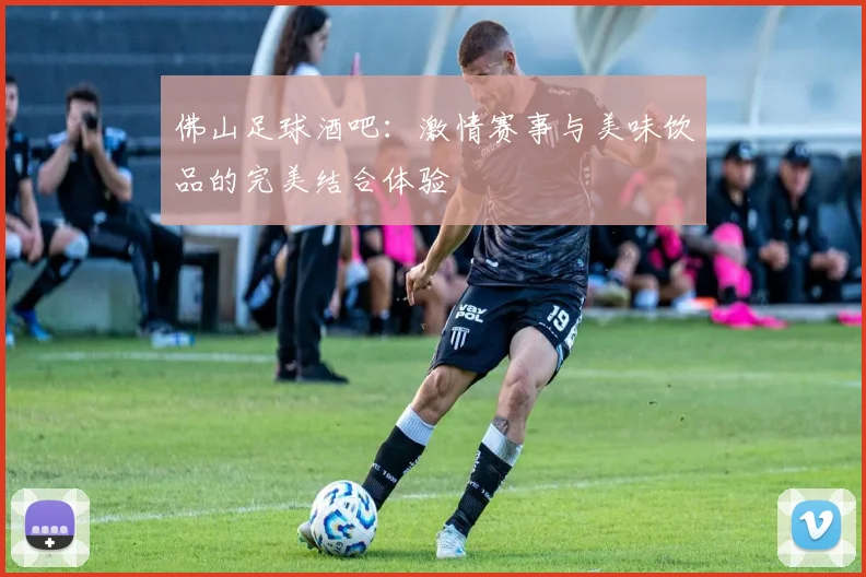 佛山足球酒吧：激情赛事与美味饮品的完美结合体验