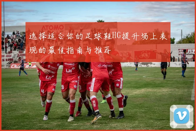 选择适合你的足球鞋HG提升场上表现的最佳指南与推荐