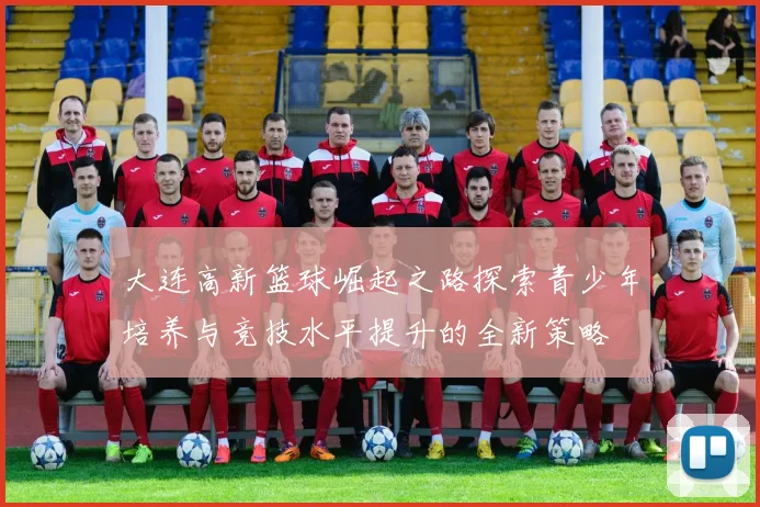 大连高新篮球崛起之路探索青少年培养与竞技水平提升的全新策略