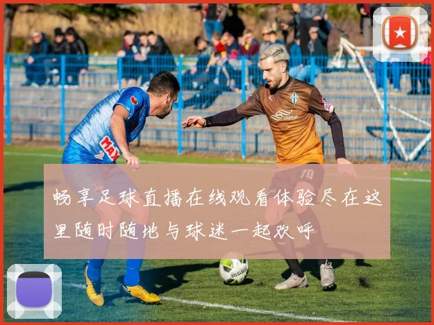 畅享足球直播在线观看体验尽在这里随时随地与球迷一起欢呼