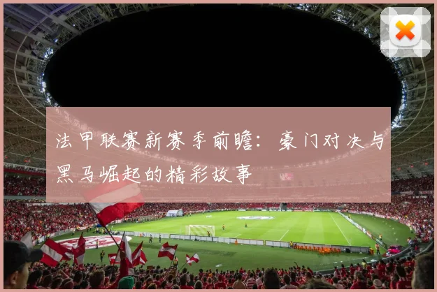 法甲联赛新赛季前瞻：豪门对决与黑马崛起的精彩故事