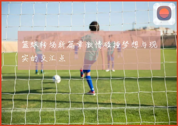 篮球转场新篇章激情碰撞梦想与现实的交汇点