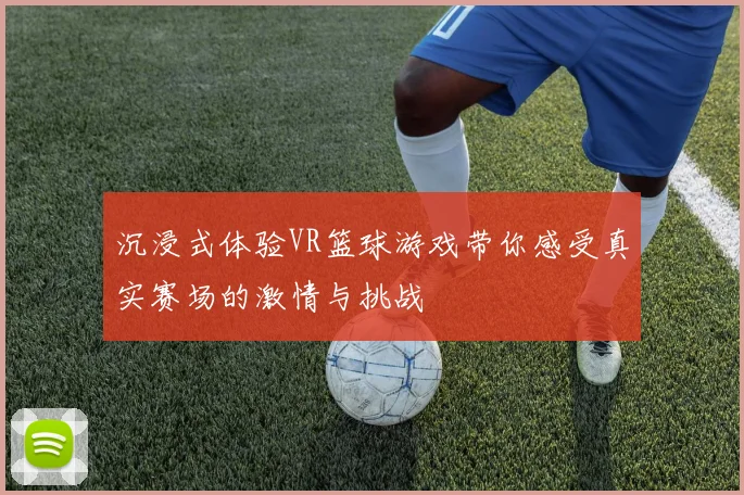 沉浸式体验VR篮球游戏带你感受真实赛场的激情与挑战
